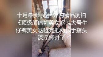 十月最新 魔手 外购精品厕拍《顶级颜值》美女呕吐大号牛仔裤美女嘘嘘完把两根手指头深深插进了