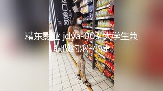 精东影业 jdya-003 大学生兼职做约炮-小婕