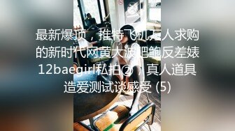 最新爆顶，推特飞机万人求购的新时代网黄大波肥鲍反差婊12baegirl私拍②，真人道具造爱测试谈感受 (5)