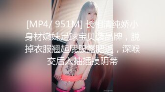 [MP4/ 951M] 长相清纯娇小身材嫩妹足球宝贝装品牌，脱掉衣服翘起屁股露肥逼，深喉交后入抽插摸阴蒂