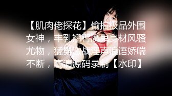 【肌肉佬探花】偷拍极品外围女神，丰乳翘臀魔鬼身材风骚尤物，猛男激战淫声浪语娇喘不断，高清源码录制【水印】