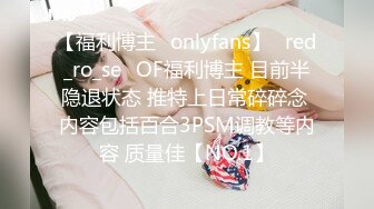 【福利博主✨onlyfans】⭐red_ro_se⭐OF福利博主 目前半隐退状态 推特上日常碎碎念 内容包括百合3PSM调教等内容 质量佳【NO.1】