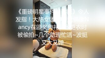 《重磅明星事件??泄密》令人发指！大热女团20岁女偶像Nancy在颁奖典礼后台更衣时被偸拍~几个助理忙活~波挺又大又弹