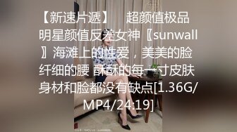 【新速片遞】 ✨超颜值极品✨明星颜值反差女神〖sunwall〗海滩上的性爱，美美的脸 纤细的腰 酥酥的每一寸皮肤 身材和脸都没有缺点[1.36G/MP4/24:19]