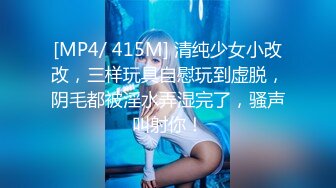 [MP4/ 415M] 清纯少女小改改，三样玩具自慰玩到虚脱，阴毛都被淫水弄湿完了，骚声叫射你！