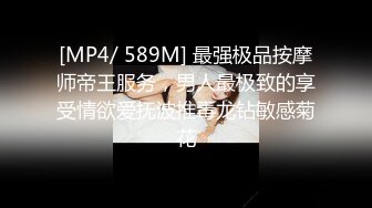 [MP4/ 589M] 最强极品按摩师帝王服务，男人最极致的享受情欲爱抚波推毒龙钻敏感菊花