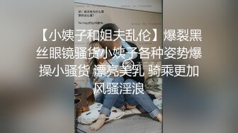 【小姨子和姐夫乱伦】爆裂黑丝眼镜骚货小姨子各种姿势爆操小骚货 漂亮美乳 骑乘更加风骚淫浪