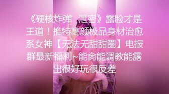 《硬核炸弹✿泄密》露脸才是王道！推特高颜极品身材治愈系女神【无法无甜甜圈】电报群最新福利~能肏能调教能露出很好玩很反差