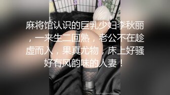 麻将馆认识的巨乳少妇李秋丽，一来生二回熟，老公不在趁虚而入，果真尤物，床上好骚好有风韵味的人妻！