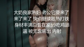 大奶良家熟妇 老公它要来了 来了来了 快点继续趁热打铁 身材丰满白皙在家69吃鸡舔逼 被无套输出 内射