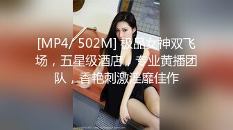 [MP4/ 502M] 极品女神双飞场，五星级酒店，专业黄播团队，香艳刺激淫靡佳作