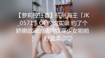 【萝莉控狂喜】杭州海王「JK_0571」OF约炮实录 约了个娇嫩欲滴的清纯纹身少女啪啪好温柔