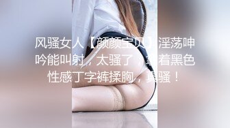 风骚女人【颜颜宝贝】淫荡呻吟能叫射，太骚了，拿着黑色性感丁字裤揉胸，真骚！