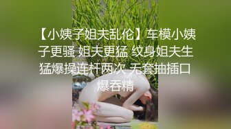 【小姨子姐夫乱伦】车模小姨子更骚 姐夫更猛 纹身姐夫生猛爆操连杆两次 无套抽插口爆吞精