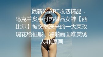 ⚫️⚫️最新X-ART收费精品，乌克兰炙手可热极品女神【西比尔】被突然送来的一大束玫瑰花给征服，啪啪画面唯美诱人4K原画