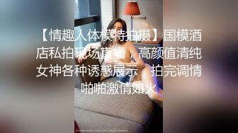 【情趣人体模特拍摄】国模酒店私拍现场直播，高颜值清纯女神各种诱惑展示，拍完调情啪啪激情如火