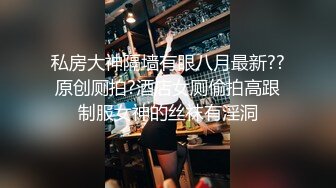 私房大神隔墙有眼八月最新??原创厕拍?酒店女厕偷拍高跟制服女神的丝袜有淫洞