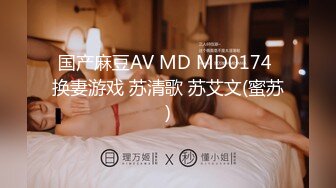 国产麻豆AV MD MD0174 换妻游戏 苏清歌 苏艾文(蜜苏)