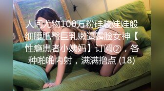 人间尤物100万粉硅胶娃娃般细腰肥臀巨乳嫩逼露脸女神【性瘾患者小姨妈】订阅②，各种啪啪内射，满满撸点 (18)