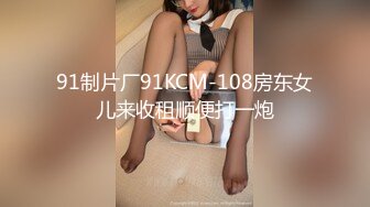 91制片厂91KCM-108房东女儿来收租顺便打一炮