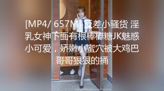 [MP4/ 657M] 反差小骚货 淫乳女神下面有根棒棒糖JK魅惑小可爱，娇嫩小蜜穴被大鸡巴哥哥狠狠的捅