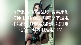 《新购买?超强乱L》真实原创海神【窝边操】用葯拿下姐姐和妈妈，还趁姐姐给妈妈打电话的时候内射姐姐11V