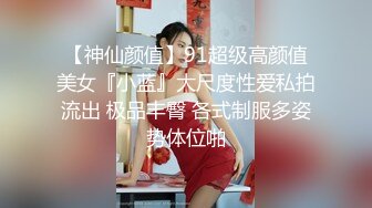 【神仙颜值】91超级高颜值美女『小蓝』大尺度性爱私拍流出 极品丰臀 各式制服多姿势体位啪