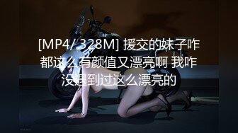 [MP4/ 328M] 援交的妹子咋都这么有颜值又漂亮啊 我咋没遇到过这么漂亮的