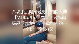 八块腹肌健身猛男，推特大神【V10turbo】屌大活猛爆肏极品反差女神，小母狗叫的一个比一个惨 (6)