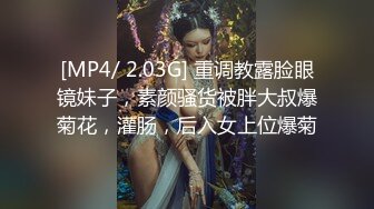 [MP4/ 2.03G] 重调教露脸眼镜妹子，素颜骚货被胖大叔爆菊花，灌肠，后入女上位爆菊