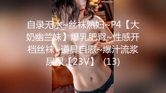 自录无水~丝袜熟妇~P4【大奶幽兰妹】爆乳肥臀~性感开档丝袜~道具自慰~爆汁流浆尿尿【23V】  (13)