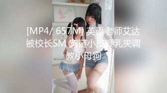 [MP4/ 657M] 英语老师艾达被校长SM 狗链小皮鞭乳夹调教小母狗