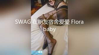 SWAG 在朋友宿舍爱爱 Florababy