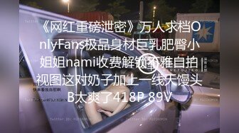 《网红重磅泄密》万人求档OnlyFans极品身材巨乳肥臀小姐姐nami收费解锁不雅自拍视图这对奶子加上一线天馒头B太爽了418P 89V