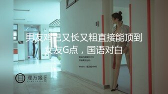 男友鸡巴又长又粗直接能顶到女友G点，国语对白