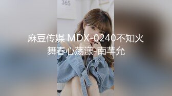 麻豆传媒 MDX-0240不知火舞春心荡漾-南芊允