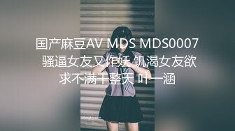 国产麻豆AV MDS MDS0007 骚逼女友又作妖 饥渴女友欲求不满干整天 叶一涵