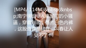 [MP4/ 114M]&nbsp;&nbsp;南宁学姐，人事部门的小骚逼，穿着制服，蕾丝白色内裤，这股劲真是骚呀，叫春让人受不了！