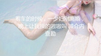 看车的时候，一少妇刚离婚， 晚上让我操的嗷嗷叫 减介内查勘