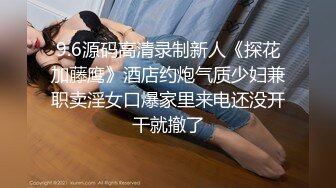 9.6源码高清录制新人《探花加藤鹰》酒店约炮气质少妇兼职卖淫女口爆家里来电还没开干就撤了