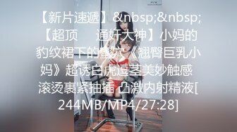 【新片速遞】&nbsp;&nbsp;【超顶❤️通奸大神】小妈的豹纹裙下的蜜穴《翘臀巨乳小妈》超诱白虎逗茎美妙触感 滚烫裹紧抽插 凸激内射精液[244MB/MP4/27:28]