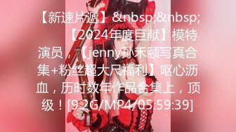 【新速片遞】&nbsp;&nbsp;♈♈♈【2024年度巨献】模特演员，【jenny孙禾颐写真合集+粉丝超大尺福利】呕心沥血，历时数年作品合集上，顶级！[9.2G/MP4/05:59:39]