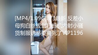 [MP4/1.09G]8/3最新 反差小母狗白丝拔剑打桩机内射小骚货制服诱惑要爽死了VIP1196