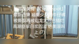 犯罪级美臀『Creamspot』最新合集 翘臀少女的牛仔裤被撕裂再被幻龙大鸡巴插烂 高潮痉挛白浆四溢 绝美淫叫 上 (7)