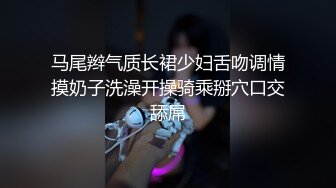 马尾辫气质长裙少妇舌吻调情摸奶子洗澡开操骑乘掰穴口交舔屌