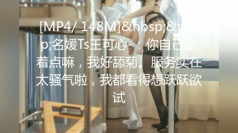 [MP4/ 148M]&nbsp;&nbsp;名媛Ts王可心-：你自己拿着点嘛，我好舔菊。服务实在太骚气啦，我都看得想跃跃欲试