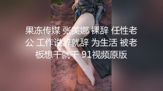 果冻传媒 张美娜 裸辞 任性老公 工作说辞就辞 为生活 被老板想干就干 91视频原版