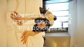 [MP4]她唱歌鸭哥吃奶子玩逼好不刺激挑逗的小姐姐歌都唱不下去口交大鸡巴才满足