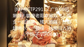 [MP4]STP29112 广东00后嫩妹！精瘦老哥幸福双飞！双女一起舔屌，揉穴插嘴，怼着超嫩小穴一顿操，扶腰后入另个妹子 VIP0600