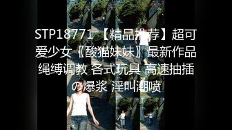 STP18771 【精品推荐】超可爱少女〖酸猫妹妹〗最新作品绳缚调教 各式玩具 高速抽插の爆浆 淫叫潮喷